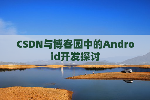 CSDN与博客园中的Android开发探讨