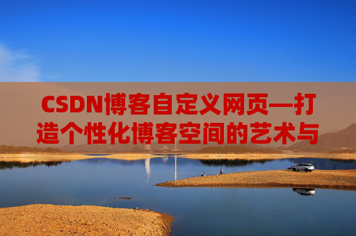 CSDN博客自定义网页—打造个性化博客空间的艺术与技巧